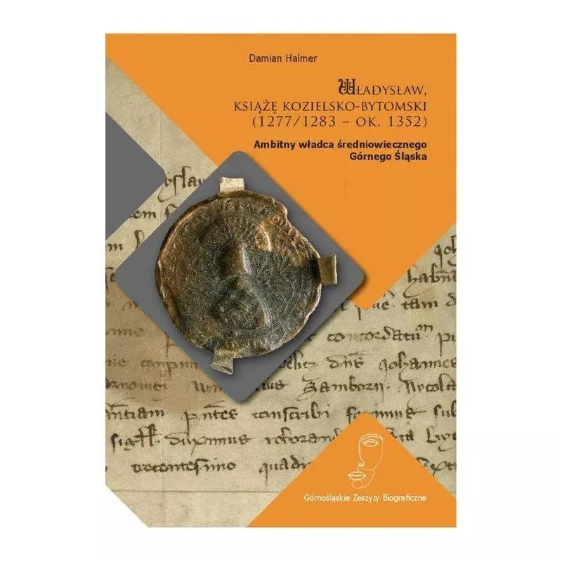 WŁADYSŁAW KSIĄŻĘ KOZIELSKO-BYTOMSKI (1277/1283 - OK. 1352) AMBITNY WŁADCA ŚREDNIOWIECZNEGO GÓRNEGO ŚLĄSKA Damian Ha...