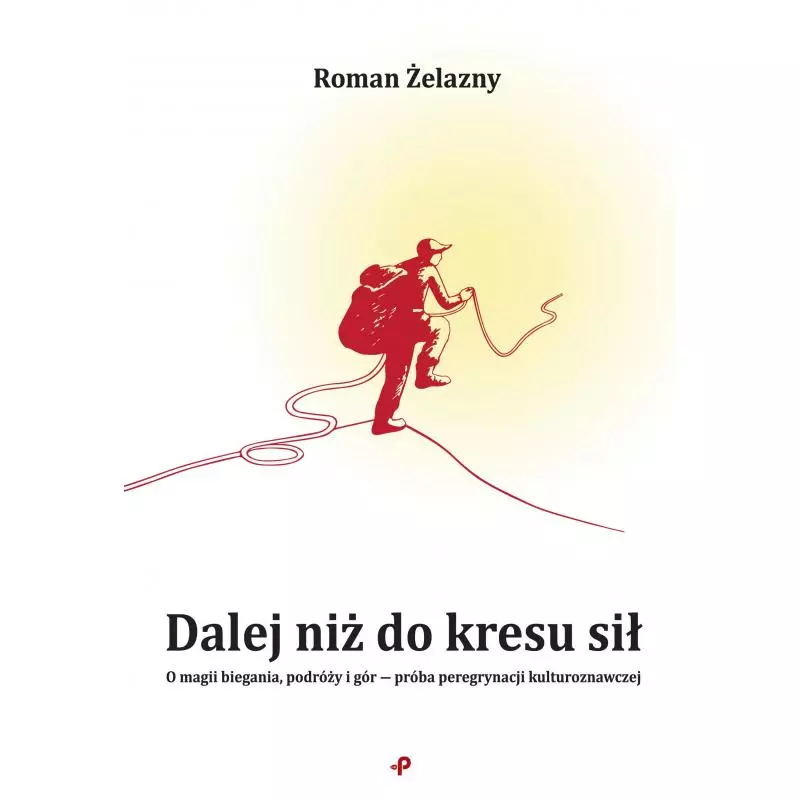 DALEJ NIŻ DO KRESU SIŁ. O MAGII BIEGANIA, PODRÓŻY I GÓR ― PRÓBA PEREGRYNACJI KULTUROZNAWCZEJ Roman Żelazny - Poligraf