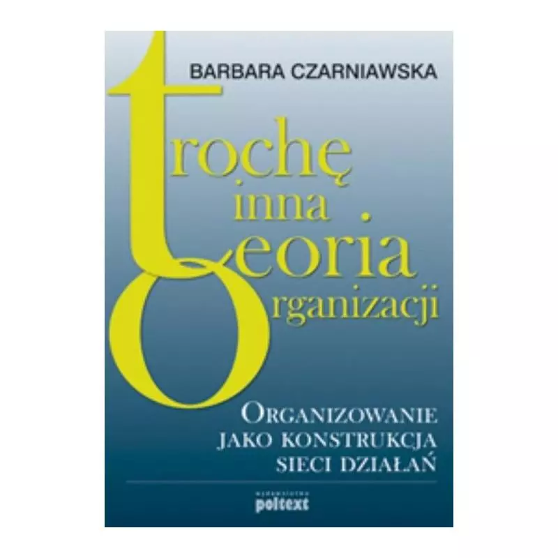 TROCHĘ INNA TEORIA ORGANIZACJI Barbara Czarniawska - Poltext