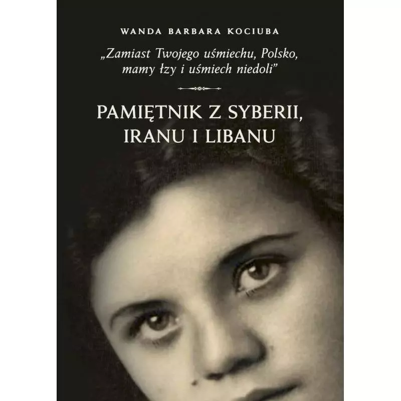 ZAMIAST TWOJEGO UŚMIECHU, POLSKO, MAMY ŁZY I UŚMIECH NIEDOLI. PAMIĘTNIK Z SYBERII, IRANU I LIBANU Wojciech Kujawa - IPN