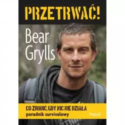 PRZETRWAĆ CO ZROBIĆ GDY NIC NIE DZIAŁA PORADNIK SURVIVALOWY Bear Grylls - Pascal