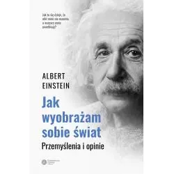 JAK WYOBRAŻAM SOBIE ŚWIAT. PRZEMYŚLENIA I OPINIE Albert Einstein - Copernicus Center Press