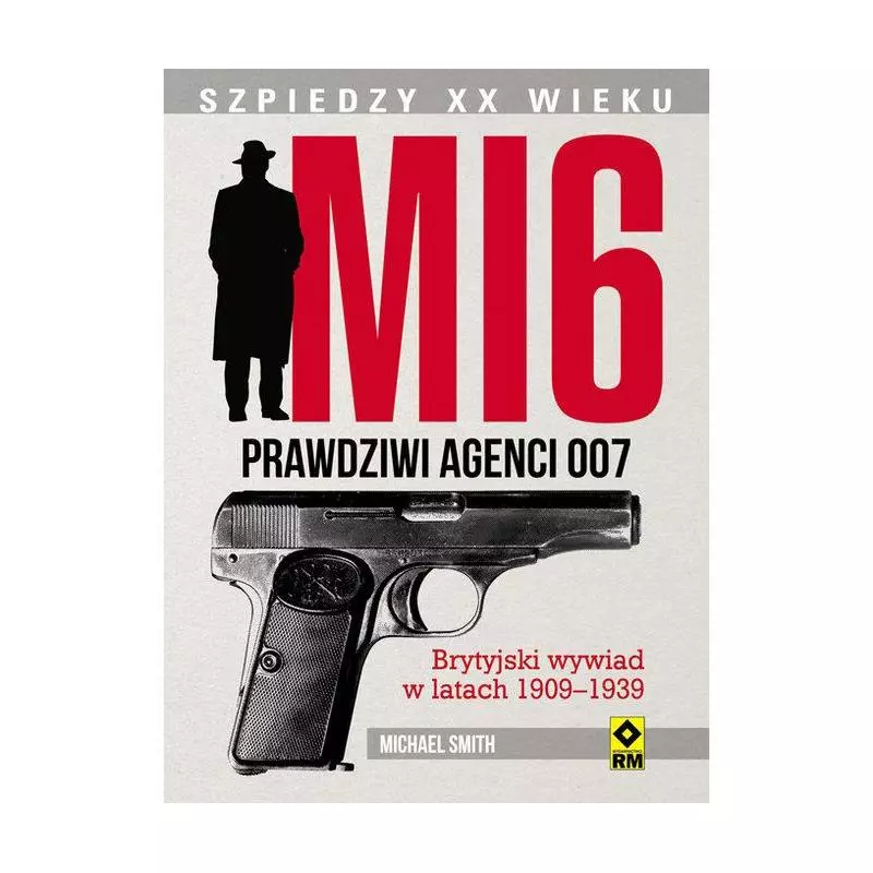 MI 6 PRAWDZIWI AGENCI 007 BRYTYJSKI WYWIAD W LATACH 1909–1939 Michael Smith - Wydawnictwo RM