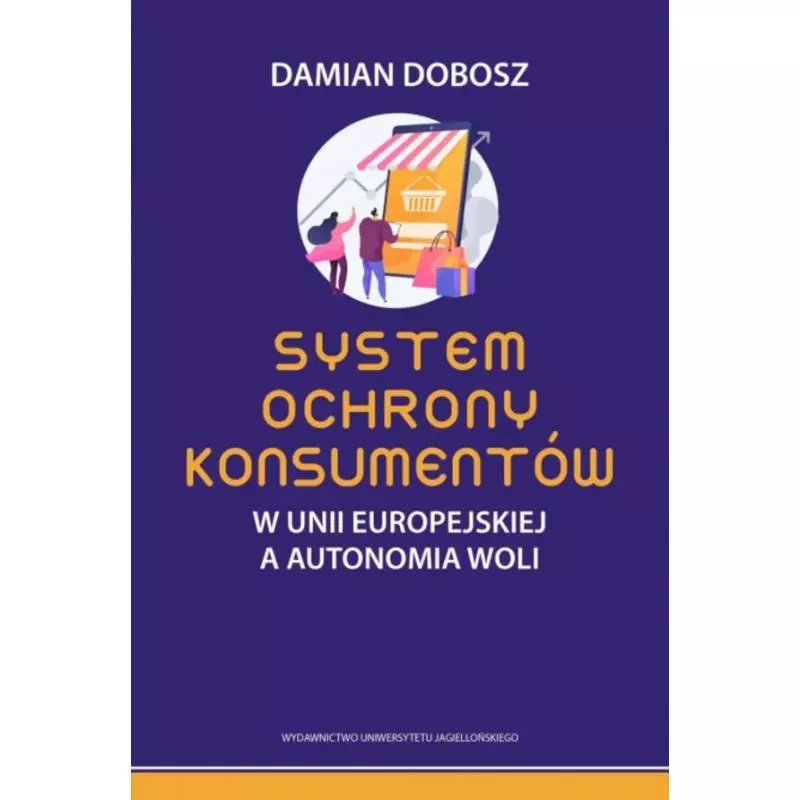 SYSTEM OCHRONY KONSUMENTÓW W UNII EUROPEJSKIEJ A AUTONOMIA WOLI Damian Dobosz - Wydawnictwo Uniwersytetu Jagiellońskiego
