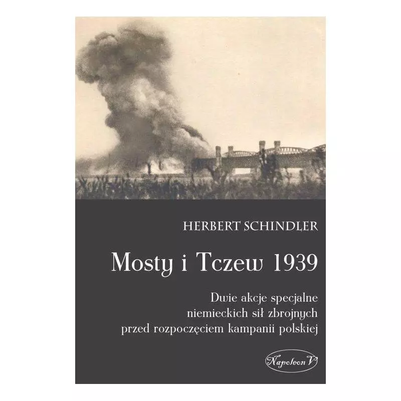 MOSTY I TCZEW 1939 DWIE AKCJE SPECJALNE NIEMIECKICH SIŁ ZBROJNYCH PRZED ROZPOCZĘCIEM KAMPANII POLSKIEJ Herbert Schindler - ...