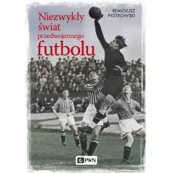 NIEZWYKŁY ŚWIAT PRZEDWOJENNEGO FUTBOLU Remigiusz Piotrowski - PWN