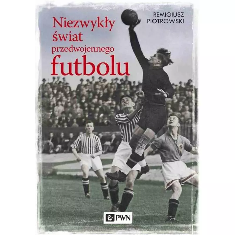 NIEZWYKŁY ŚWIAT PRZEDWOJENNEGO FUTBOLU Remigiusz Piotrowski - PWN