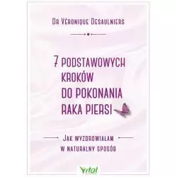 7 PODSTAWOWYCH KROKÓW DO POKONANIA RAKA PIERSI JAK WYZDROWIAŁAM W NATURALNY SPOSÓB Veronique Desaulniers - Vital