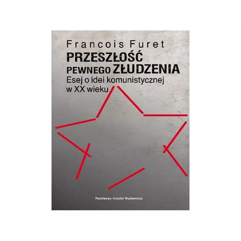 PRZESZŁOŚĆ PEWNEGO ZŁUDZENIA ESEJ O IDEI KOMUNISTYCZNEJ W XX WIEKU Francois Furet - Piw