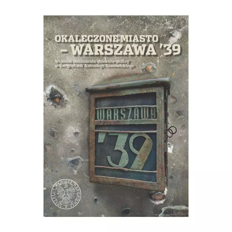 OKALECZONE MIASTO - WARSZAWA 39 WOJENNE ZNISZCZENIA OBIEKTÓW STOLICY W FOTOGRAFIACH ANTONIEGO SNAWADZKIEGO - IPN