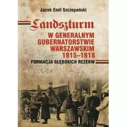 LANDSZTURM W GENERALNYM GUBERNATORSTWIE WARSZAWSKIM 1915-1918 FORMACJA GŁĘBOKICH REZERW Jacek Emil Szczepański - Ajaks