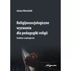 RELIGIJNOSOCJOLOGICZNE WYZWANIA DLA PEDAGOGIKI RELIGII. STUDIUM SOCJOLOGICZNE Janusz Mariański - Adam Marszałek