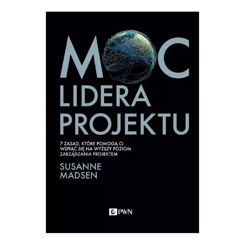 MOC LIDERA PROJEKTU 7 ZASAD, KTÓRE POZWOLĄ WAM PRZEKSZTAŁCIĆ SIĘ Z MENEDŻERA W LIDERA PROJEKTÓW Susanne Madsen - PWN