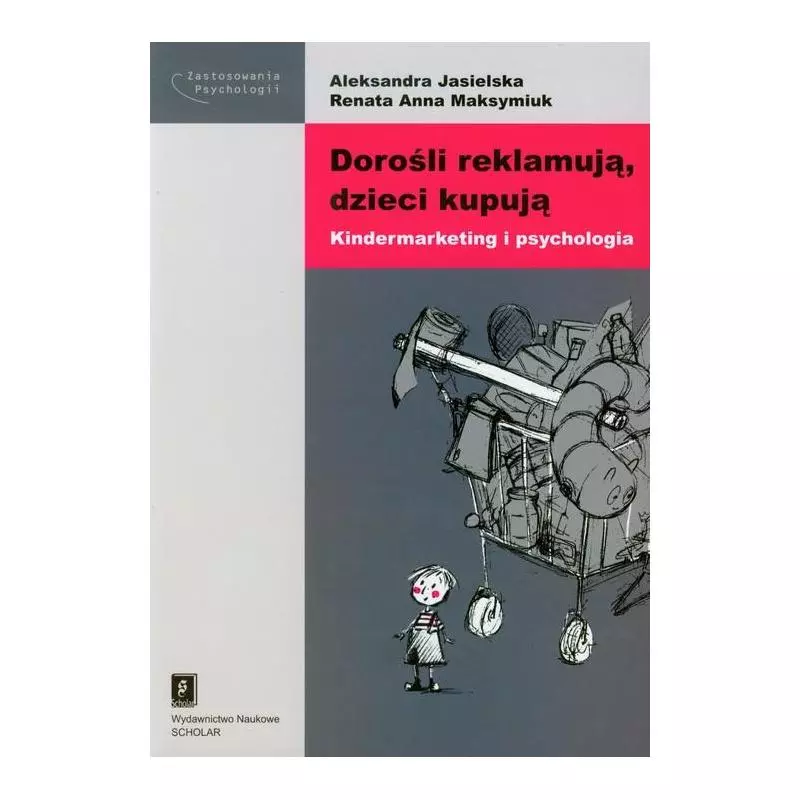 DOROŚLI REKLAMUJĄ DZIECI KUPUJĄ KINDERMARKETING I PSYCHOLOGIA Aleksandra Jasielska, Renata Anna Maksymiuk - Scholar