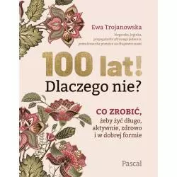 100 LAT! DLACZEGO NIE? CO ZROBIĆ, ŻEBY ŻYĆ DŁUGO, AKTYWNIE, ZDROWO I W DOBREJ FORMIE - Pascal