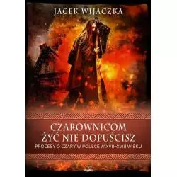 CZAROWNICOM ŻYĆ NIE DOPUŚCISZ. PROCESY O CZARY W POLSCE W XVII-XVIII WIEKU Jacek Wijaczka - Replika