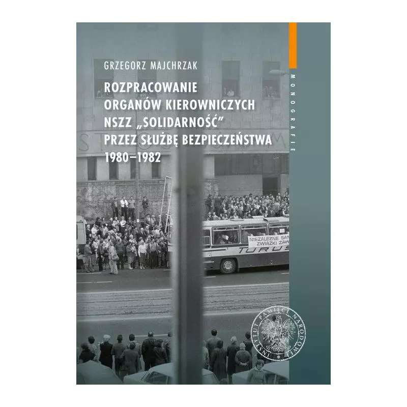 ROZPRACOWANIE ORGANÓW KIEROWNICZYCH NSZZ „SOLIDARNOŚĆ” PRZEZ SŁUŻBĘ BEZPIECZEŃSTWA 1980-1982 Grzegorz Majchrzak -...