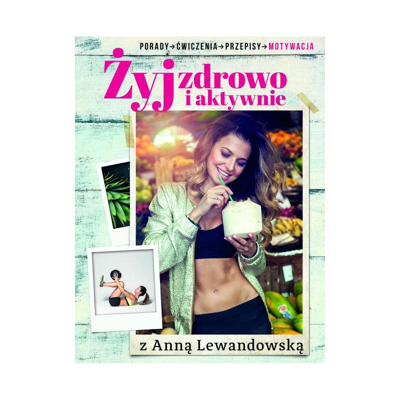 ŻYJ ZDROWO I AKTYWNIE Z ANNĄ LEWANDOWSKĄ. PORADY, ĆWICZENIA, PRZEPISY, MOTYWACJA