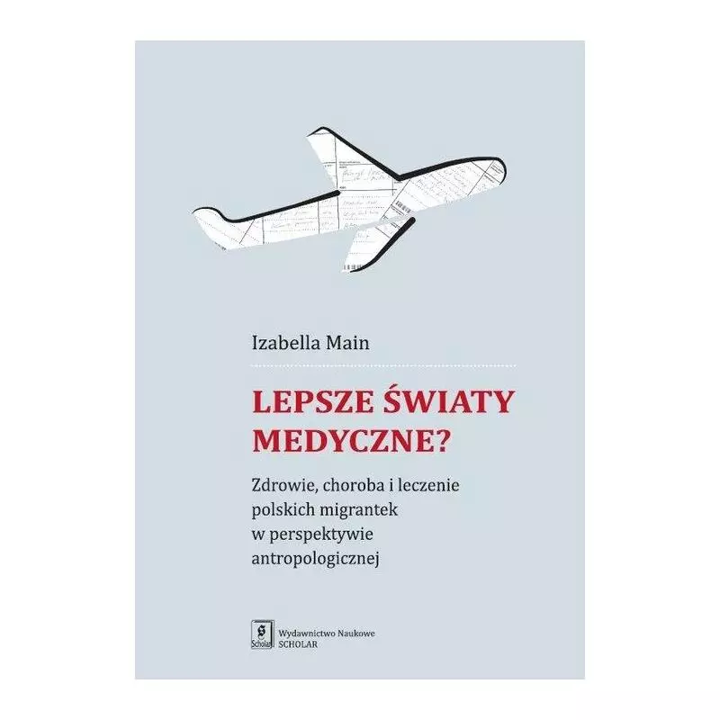 LEPSZE ŚWIATY MEDYCZNE? ZDROWIE, CHOROBA I LECZENIE POLSKICH MIGRANTEK W PERSPEKTYWIE ANTROPOLOGICZNEJ Izabella Main - Scholar