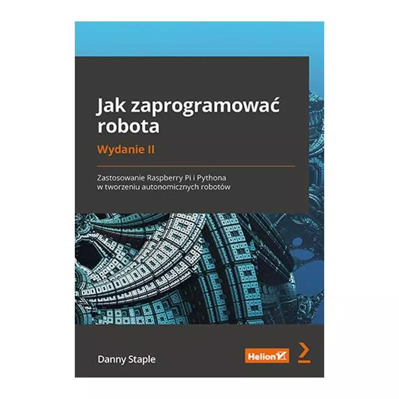 JAK ZAPROGRAMOWAĆ ROBOTA. ZASTOSOWANIE RASPBERRY PI I PYTHONA W TWORZENIU AUTONOMICZNYCH ROBOTÓW Danny Staple - Helion