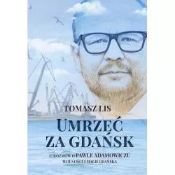 UMRZEĆ ZA GDAŃSK. 12 ROZMÓW O PAWLE ADAMOWICZU, WOLNOŚCI I MAGII GDAŃSKA Tomasz Lis - Ringier Axel Springer