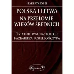 POLSKA I LITWA NA PRZEŁOMIE WIEKÓW ŚREDNICH. OSTATNIE DWUNASTOLECIE KAZIMIERZA JAGIELLOŃCZYKA Fryderyk Papee - Napoleon V