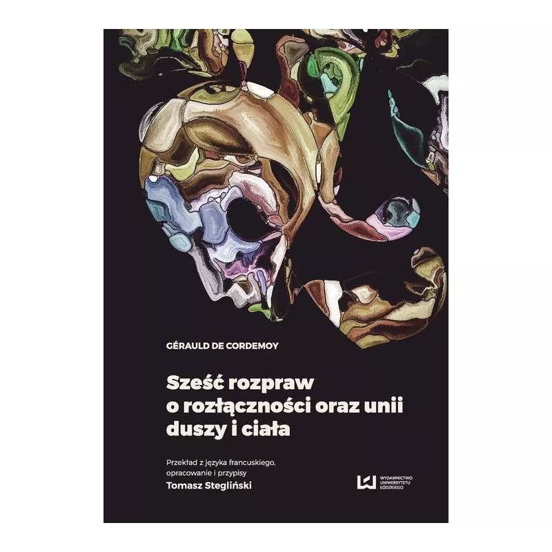 SZEŚĆ ROZPRAW O ROZŁĄCZNOŚCI ORAZ UNII DUSZY I CIAŁA Gerauld de Cordemoy - Wydawnictwo Uniwersytetu Łódzkiego