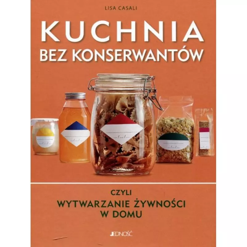 KUCHNIA BEZ KONSERWANTÓW CZYLI WYTWARZANIE ŻYWNOŚCI W DOMU Lisa Casali - Jedność