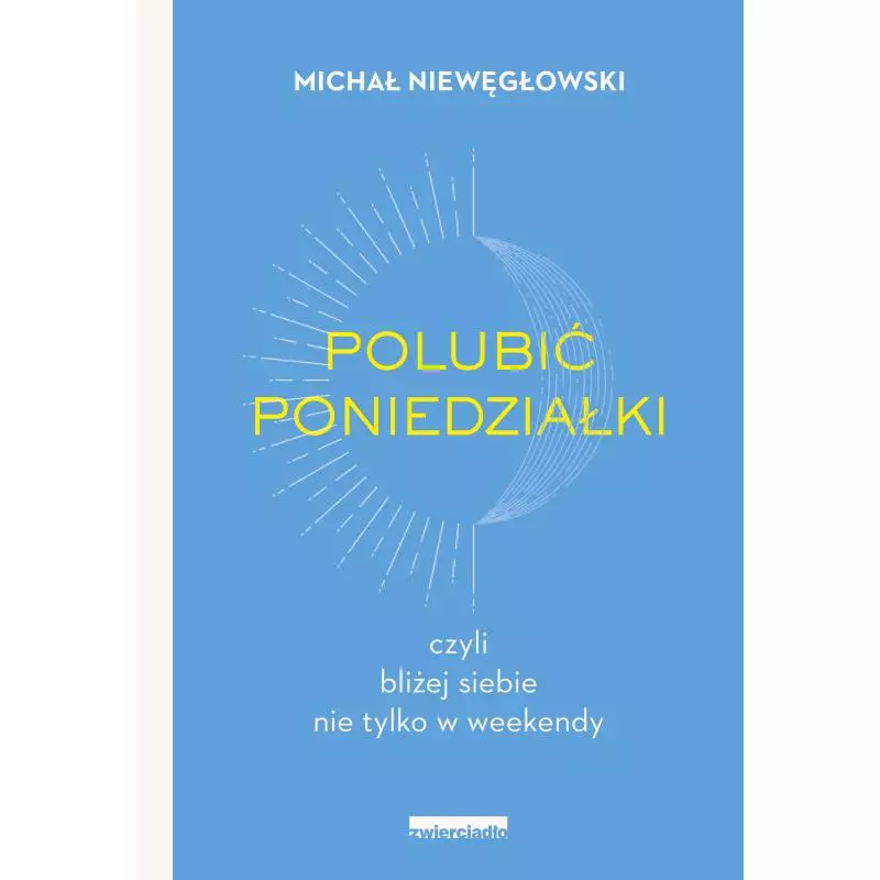 POLUBIĆ PONIEDZIAŁKI. CZYLI BLIŻEJ SIEBIE NIE TYLKO W WEEKENDY Michał Niewęgłowski - Zwierciadlo