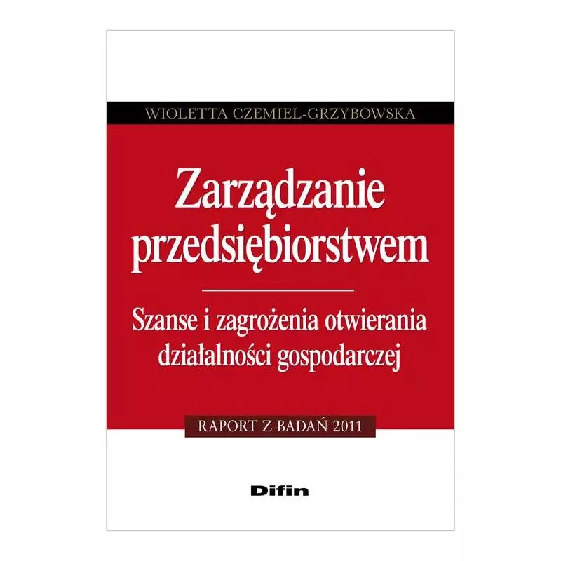 ZARZĄDZANIE PRZEDSIĘBIORSTWEM. SZANSE I ZAGROŻENIA OTWIERANIA DZIAŁALNOŚCI GOSPODARCZEJ Wioletta Czemiel-Grzybowska - Difin