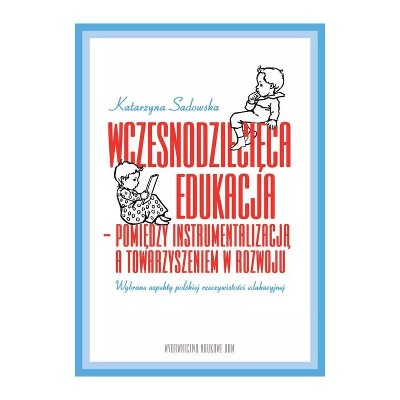 WCZESNODZIECIĘCA EDUKACJA - POMIĘDZY INSTRUMENTALIZACJĄ A TOWARZYSZENIEM W ROZWOJU Katarzyna Sadowska - Wydawnictwo Nauko...