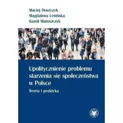 UPOLITYCZNIENIE PROBLEMU STARZENIA SIĘ SPOŁECZEŃSTWA W POLSCE. TEORIA I PRAKTYKA Magdalena Lesińska, Maciej Duszczyk - Wy...