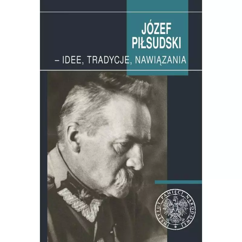 JÓZEF PIŁSUDSKI - IDEE, TRADYCJE, NAWIĄZANIA - IPN