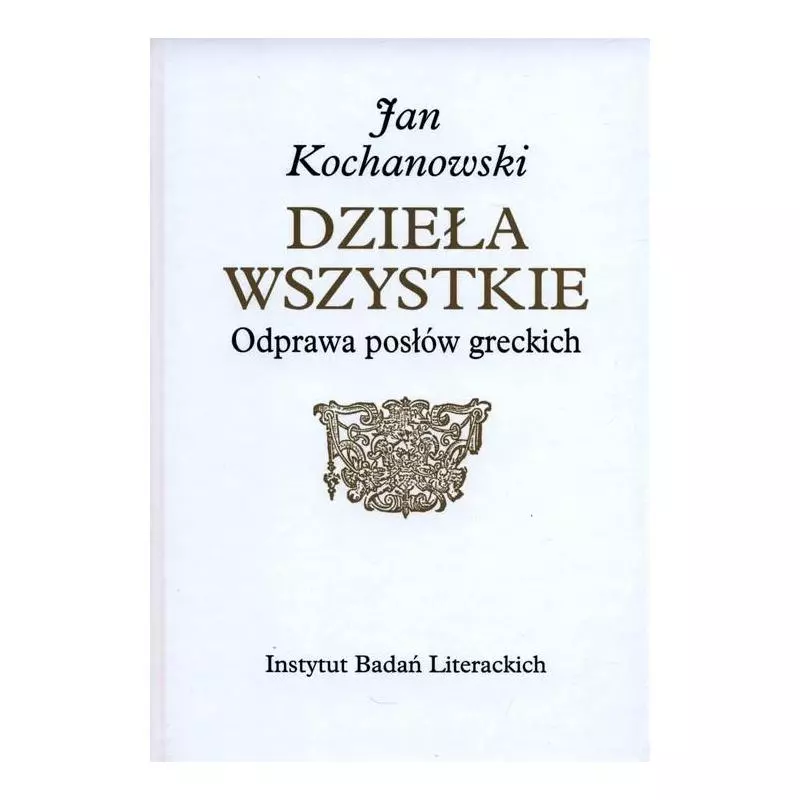 DZIEŁA WSZYSTKIE ODPRAWA POSŁÓW GRECKICH Jan Kochanowski - Ibl Instytut Badań Literackich Pan