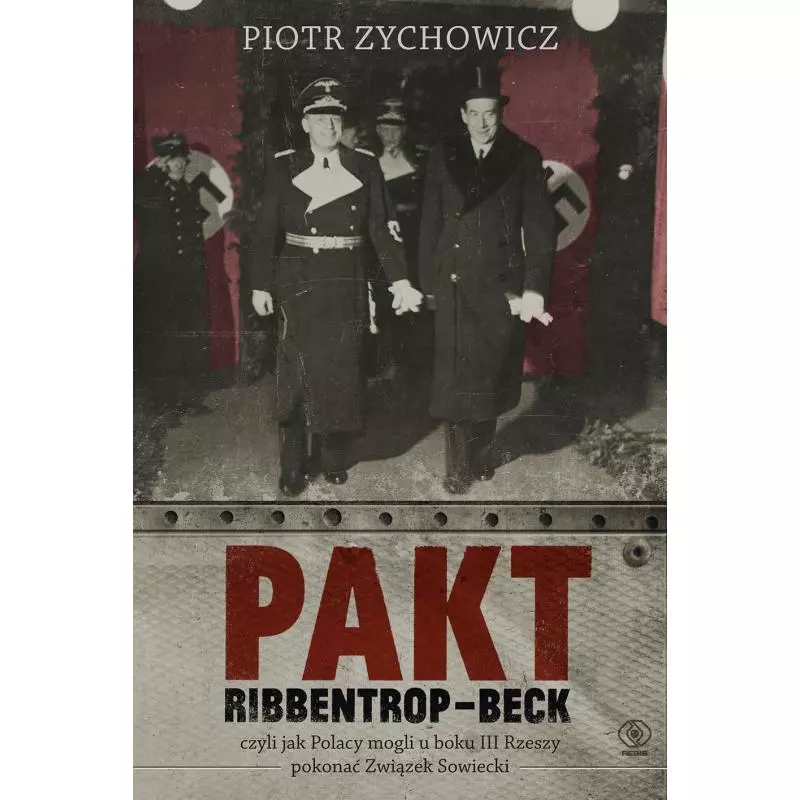 PAKT RIBBENTROP-BECK, CZYLI JAK POLACY MOGLI U BOKU III RZESZY POKONAĆ ZWIĄZEK SOWIECKI Piotr Zychowicz - Rebis