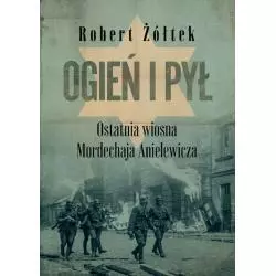 OGIEŃ I PYŁ. OSTATNIA WIOSNA MORDECHAJA ANIELEWICZA Robert Żółtek - MG