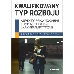 KWALIFIKOWANY TYP ROZBOJU. ASPEKTY PRAWNOKARNE KRYMINOLOGICZNE I KRYMINALISTYCZNE Arkadiusz Tomczyk - Difin