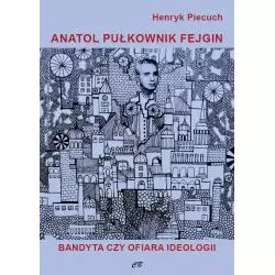 ANATOL PUŁKOWNIK FEJGIN. BANDYTA CZY OFIARA IDEOLOGII Henryk Piecuch - CB Agencja Wydawnicza