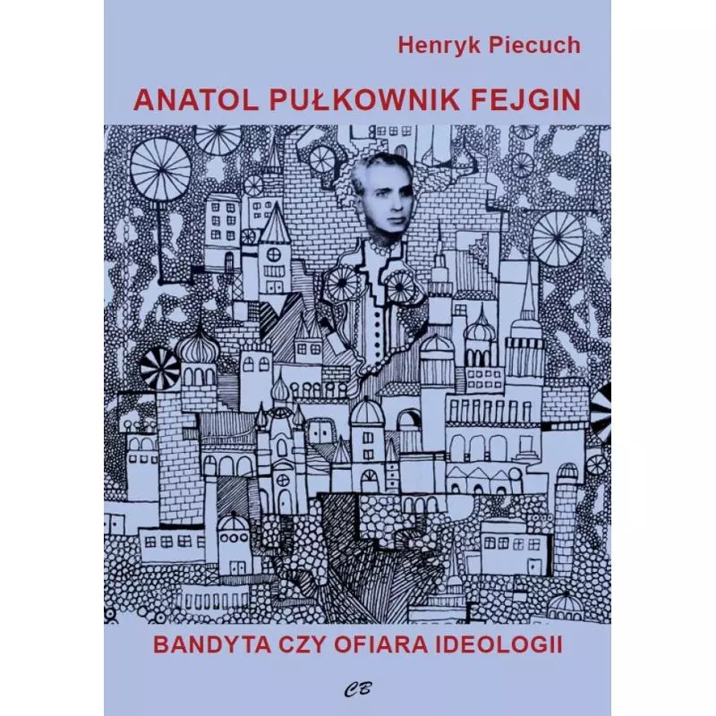 ANATOL PUŁKOWNIK FEJGIN. BANDYTA CZY OFIARA IDEOLOGII Henryk Piecuch - CB Agencja Wydawnicza ANATOL PUŁKOWNIK FEJGIN. BANDYTA CZY OFIARA IDEOLOGII Henryk Piecuch - CB Agencja Wydawnicza