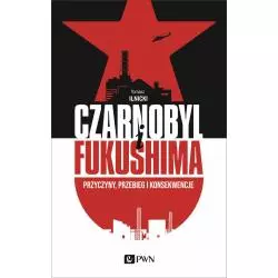 CZARNOBYL I FUKUSHIMA. PRZYCZYNY, PRZEBIEG I KONSEKWENCJE Tomasz Ilnicki - PWN