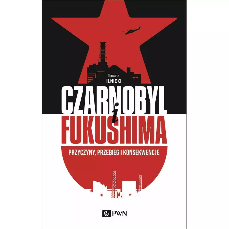 CZARNOBYL I FUKUSHIMA. PRZYCZYNY, PRZEBIEG I KONSEKWENCJE Tomasz Ilnicki - PWN