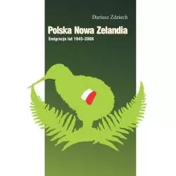 POLSKA NOWA ZELANDIA: EMIGRACJA LAT 1945-2006 Dariusz Zdziech - Księgarnia Akademicka