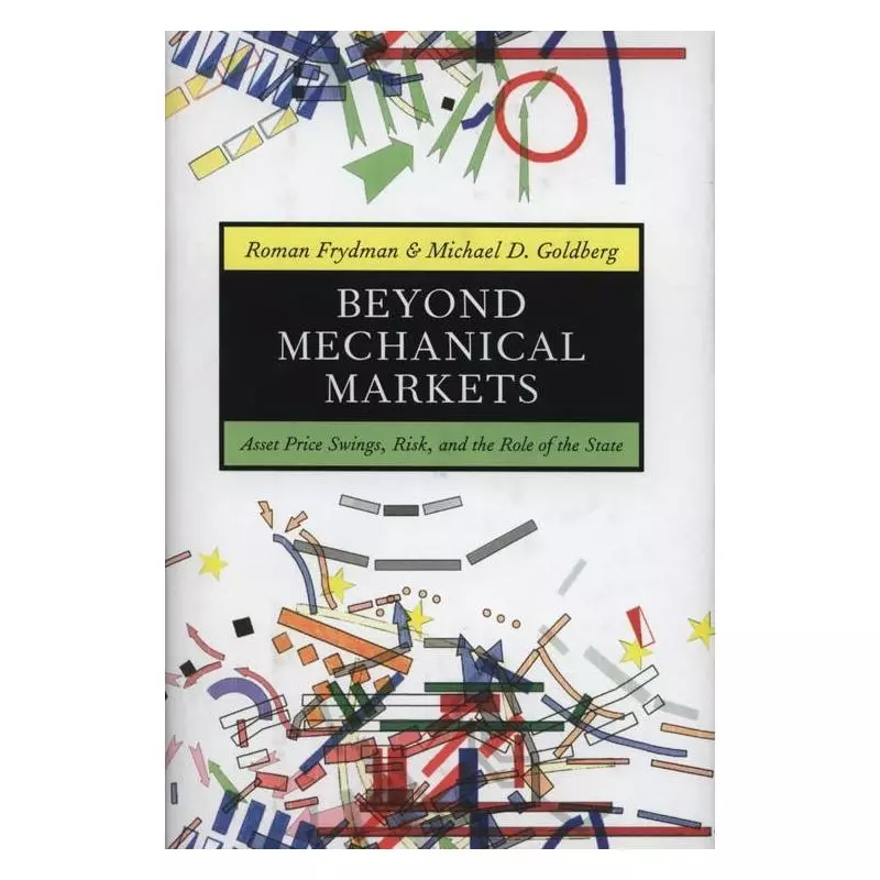 BEYOND MECHANICAL MARKETS ASSET PRICE SWINGS, RISK, AND THE ROLE OF THE STATE Roman Frydman - Princeton University Press