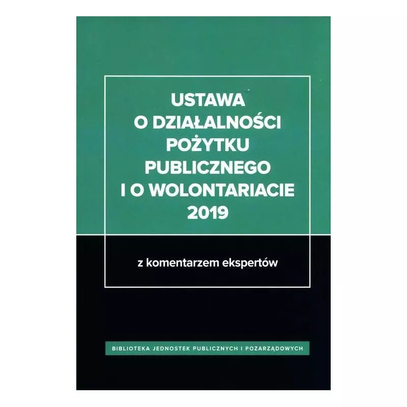 USTAWA O DZIAŁALNOŚCI POŻYTKU PUBLICZNEGO I O WOLONTARIACIE 2019 Z KOMENTARZEM EKSPERTÓW - Wiedza i Praktyka