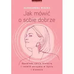 JAK MÓWIĆ O SOBIE DOBRZE. OPOWIEDZ SWOJĄ HISTORIĘ I ROZWIŃ SKRZYDŁA W ŻYCIU I BIZNESIE Aleksandra Więcka - Zwierciadlo