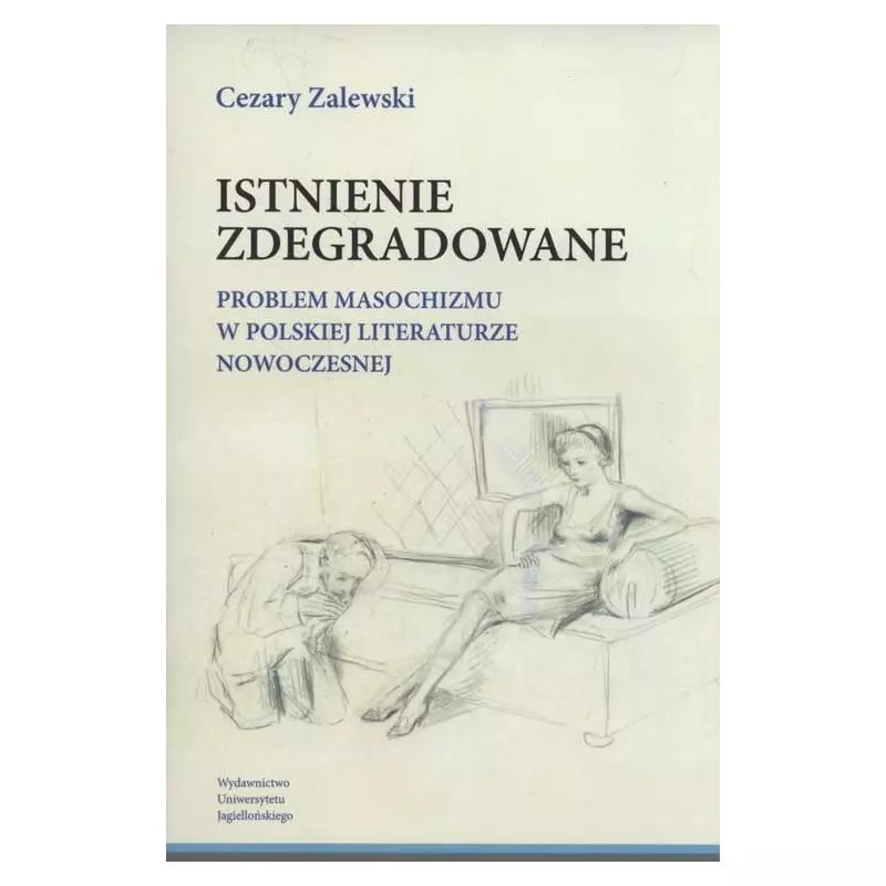 ISTNIENIE ZDEGRADOWANE. PROBLEM MASOCHIZMU W POLSKIEJ LITERATURZE NOWOCZESNEJ Cezary Zalewski - Wydawnictwo Uniwersytetu Jagi...