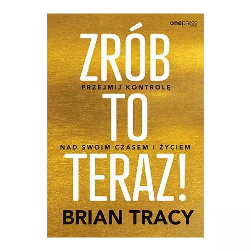 ZRÓB TO TERAZ! PRZEJMIJ KONTROLĘ NAD SWOIM CZASEM I ŻYCIEM Brian Tracy - One Press