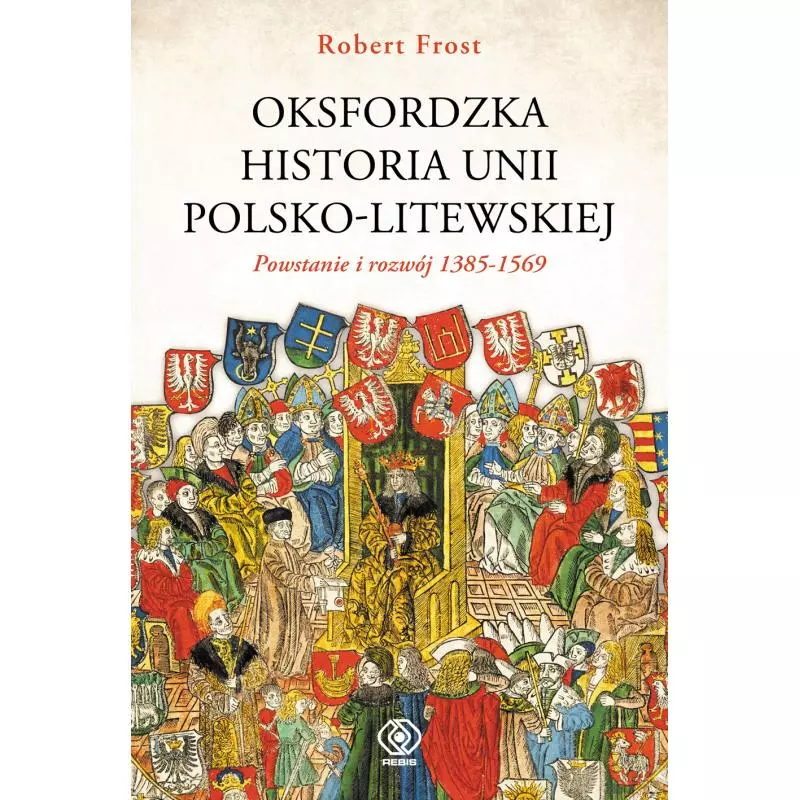 OKSFORDZKA HISTORIA UNII POLSKO-LITEWSKIEJ. POWSTANIE I ROZWÓJ 1385-1569 Robert Frost - Rebis