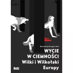 WYCIE W CIEMNOŚCI. WILKI I WILKOŁAKI EUROPY Bartłomiej Grzegorz Sala - Bosz