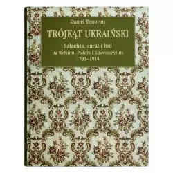 TRÓJKĄT UKRAIŃSKI. SZLACHTA, CARAT I LUD NA WOŁYNIU, PODOLU I KIJOWSZCZYŹNIEJ 1793-1914 Daniel Beauvois - UMCS